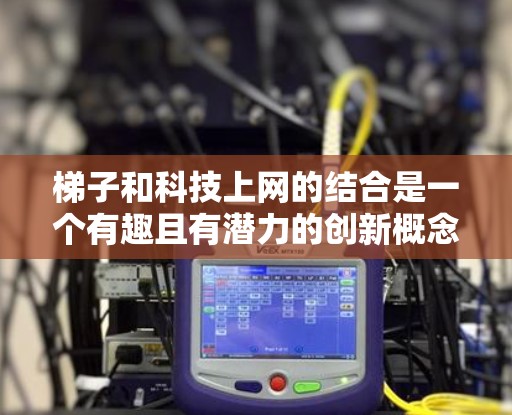 梯子和科技上网的结合是一个有趣且有潜力的创新概念。以下是对这种结合的详细分析