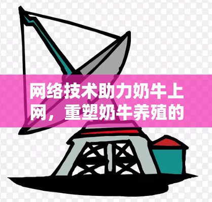 网络技术助力奶牛上网，重塑奶牛养殖的未来
