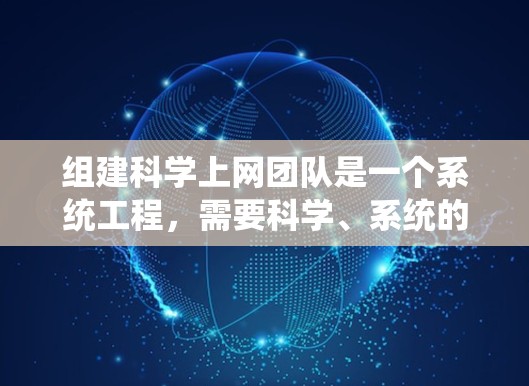 组建科学上网团队是一个系统工程，需要科学、系统的规划和执行。以下是一些关键步骤的总结