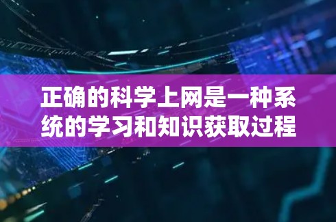 正确的科学上网是一种系统的学习和知识获取过程，旨在通过合理规划和科学的方法来提高个人知识水平和能力。以下是一个结构化的总结，帮助你更好地理解和实施科学上网的方法