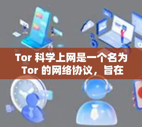 Tor 科学上网是一个名为 Tor 的网络协议，旨在提供一个更安全、更透明的网络环境。以下是关于 Tor 科学上网的一些关键信息