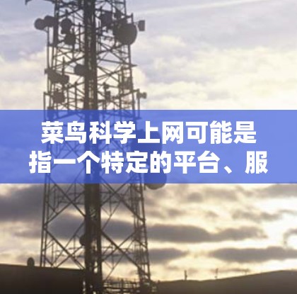菜鸟科学上网可能是指一个特定的平台、服务或项目。如果你指的是菜鸟科学网或菜鸟科学上网，那么可能是指一个专注于科学或技术的官方网站或平台。以下是一些可能的解释和建议