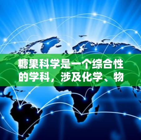 糖果科学是一个综合性的学科，涉及化学、物理、工程和安全等多个领域。以下是对糖果科学的详细总结