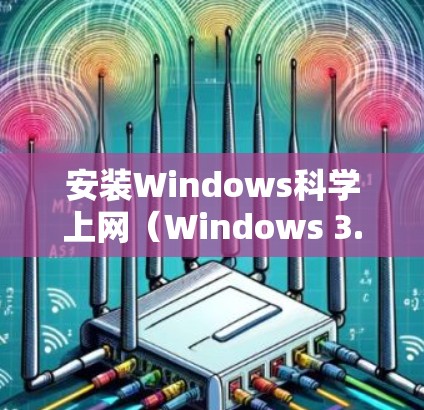 安装Windows科学上网（Windows 3.1）可能需要一些步骤，但需要确保你准备好并准备好以下准备
