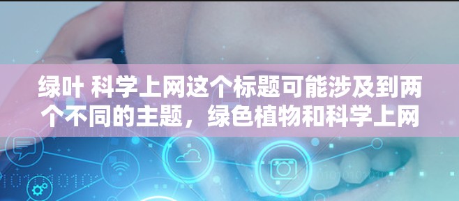 绿叶 科学上网这个标题可能涉及到两个不同的主题，绿色植物和科学上网。以下是关于这两个主题的详细建议和资源