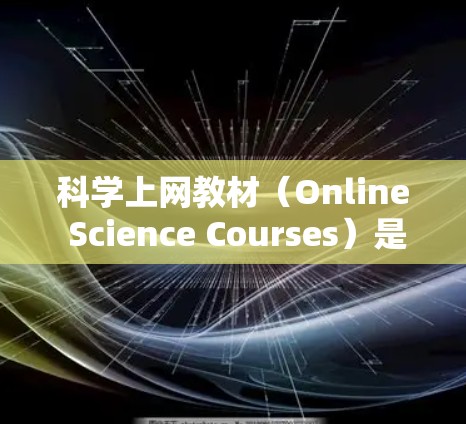 科学上网教材（Online Science Courses）是提供科学知识学习的网络资源，广泛应用于教育和学习。以下是一些常见的科学上网教材，涵盖了基础、进阶和专业课程，适合不同的人群