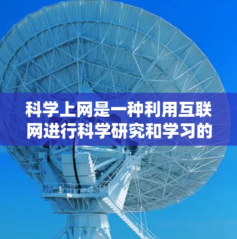 科学上网是一种利用互联网进行科学研究和学习的系统性工具，它在科学领域发挥着重要的作用，以下是一些科学上网的作用