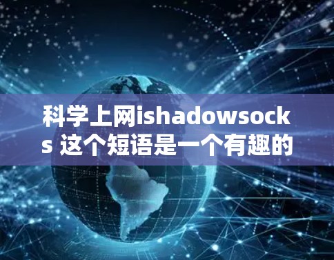 科学上网ishadowsocks 这个短语是一个有趣的比喻，结合了shadowsocks（影子袜子）和科学上网（科学上网）让我们来拆解一下