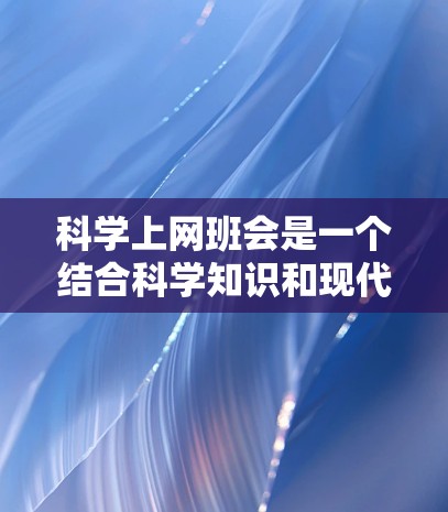 科学上网班会是一个结合科学知识和现代互联网技术的活动，旨在通过互动和实践提升学生的科学素养和创新能力。以下是一些可能的科学上网班会内容的思路和结构建议，帮助你更好地组织和实施