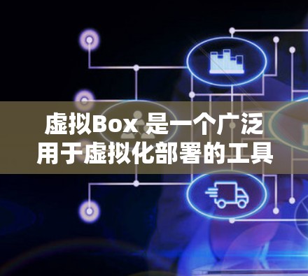 虚拟Box 是一个广泛用于虚拟化部署的工具，常用于构建云应用环境。以下是一些关于虚拟Box科学上网的常见问题和解答