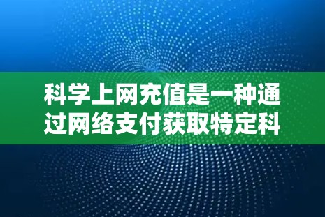 科学上网充值是一种通过网络支付获取特定科学资源或服务的方式，通常在支持科学计算或研究的设备上使用。以下是对科学上网充值的详细说明