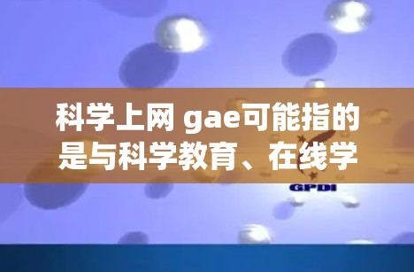 科学上网 gae可能指的是与科学教育、在线学习、学术研究相关的关键词或术语。以下是一些可能的解释