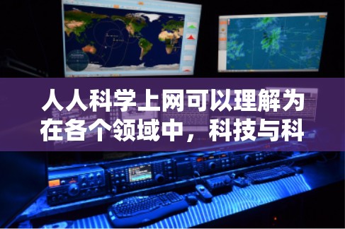 人人科学上网可以理解为在各个领域中，科技与科学的结合使得每个人都能更好地利用互联网进行科学研究、知识传播和创新。以下是一些具体含义和解释