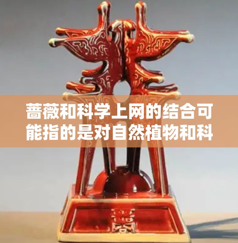 蔷薇和科学上网的结合可能指的是对自然植物和科学知识的结合，或者是对自然植物和科学网站的探索。以下是一些可能相关的信息和建议