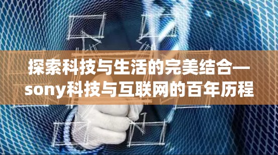 探索科技与生活的完美结合—sony科技与互联网的百年历程 探索科技与生活的完美结合—sony科技与互联网的百年历程