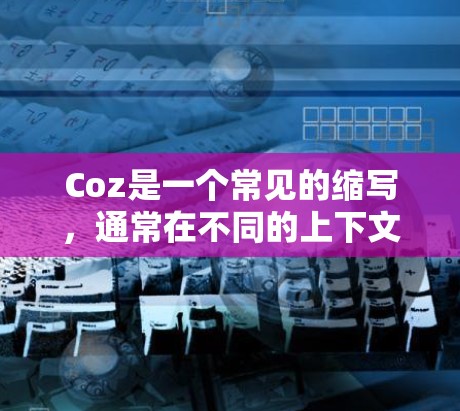 Coz是一个常见的缩写，通常在不同的上下文中有不同的含义。以下是几种可能的解释和应用