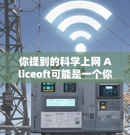 你提到的科学上网 Aliceoft可能是一个你正在寻找的软件或工具名称,但需要确认具体的含义和用途。以下是一个可能的解释 你提到的科学上网 Aliceoft可能是一个你正在寻找的软件或工具名称,但需要确认具体的含义和用途。以下是一个可能的解释