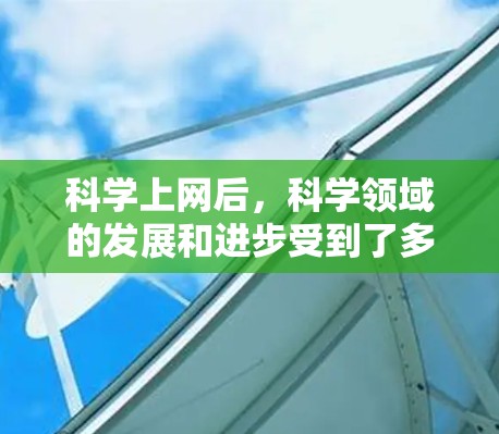 科学上网后，科学领域的发展和进步受到了多方面的影响。以下是一些可能的变化和影响
