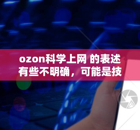 ozon科学上网 的表述有些不明确，可能是技术术语或误写。以下是一些可能的解释和建议
