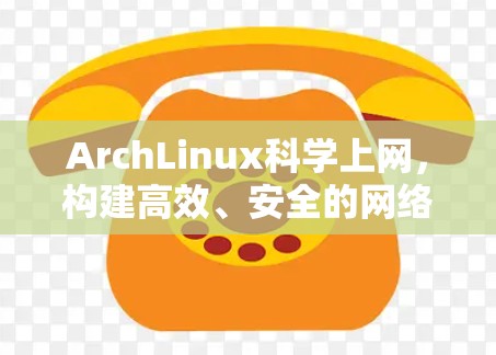 ArchLinux科学上网,构建高效、安全的网络环境 ArchLinux科学上网,构建高效、安全的网络环境