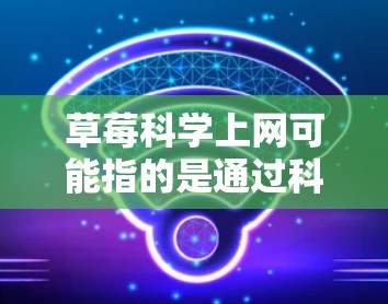 草莓科学上网可能指的是通过科学实验、技术手段或在线资源来探索草莓的相关科学知识。以下是一些可能的方面和信息