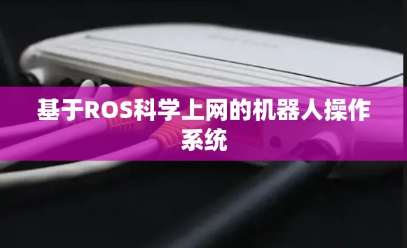 基于ROS科学上网的机器人操作系统 基于ROS科学上网的机器人操作系统