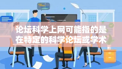 论坛科学上网可能指的是在特定的科学论坛或学术社区中使用科学工具、资源或讨论科学相关话题的方法。以下是一些常见的应用场景和建议