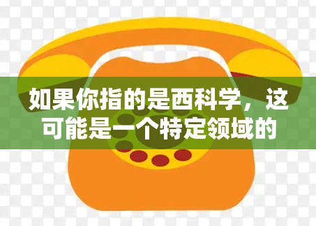 如果你指的是西科学，这可能是一个特定领域的术语或表述不准确。如果您有其他具体的问题或需要进一步的信息，请提供更多的上下文或详细说明，我会尽力帮助您解答