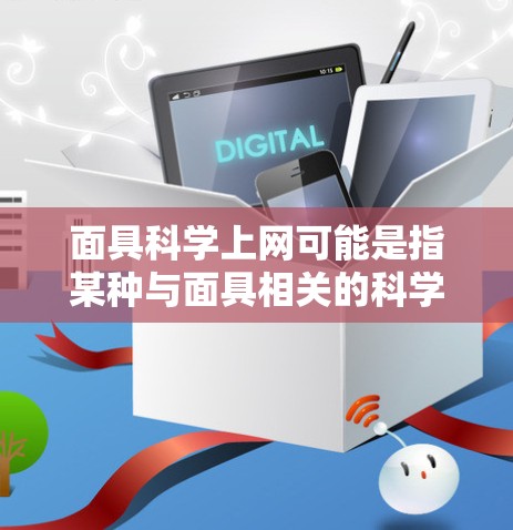 面具科学上网可能是指某种与面具相关的科学网或资源平台,具体含义取决于上下文。如果你指的是某个特定的网络平台或资源,建议提供更多详细信息,以便进一步解答 面具科学上网可能是指某种与面具相关的科学网或资源平台,具体含义取决于上下文。如果你指的是某个特定的网络平台或资源,建议提供更多详细信息,以便进一步解答
