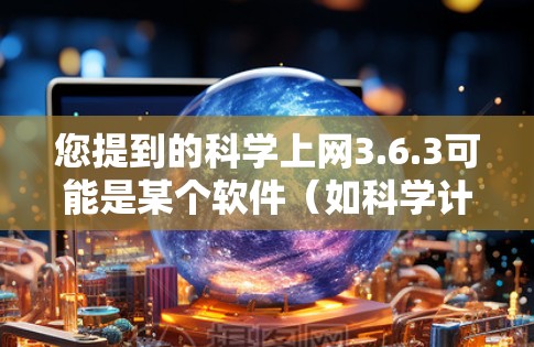 您提到的科学上网3.6.3可能是某个软件（如科学计算工具、网络分析工具、或者科学数据分析平台）的版本号。版本号通常用来标识软件的更新或改进，特别是在科学领域，版本号可能与功能、性能、兼容性等有关