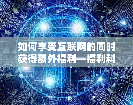 如何享受互联网的同时获得额外福利—福利科学上网