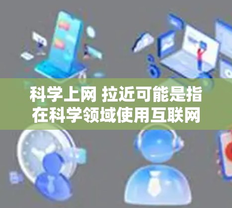 科学上网 拉近可能是指在科学领域使用互联网进行互动或协作,从而拉近科学界之间的距离。以下是一些可能的解释和应用场景 科学上网 拉近可能是指在科学领域使用互联网进行互动或协作,从而拉近科学界之间的距离。以下是一些可能的解释和应用场景