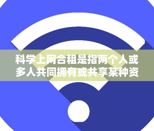 科学上网合租是指两个人或多人共同拥有或共享某种资源，通常用于科学用途，如学习、研究或娱乐。以下是一个分步骤的解决方案