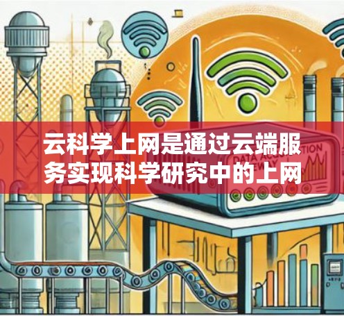 云科学上网是通过云端服务实现科学研究中的上网操作，是一个融合了云计算技术和科学研究的重要概念。以下是对这一概念的分步解释