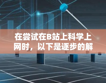 在尝试在B站上科学上网时，以下是逐步的解决方案