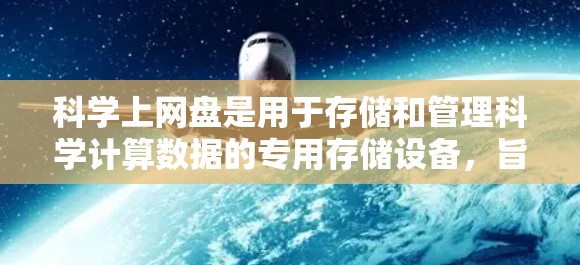 科学上网盘是用于存储和管理科学计算数据的专用存储设备，旨在支持复杂科学分析、工程设计和实验研究。以下是科学上网盘的详细介绍