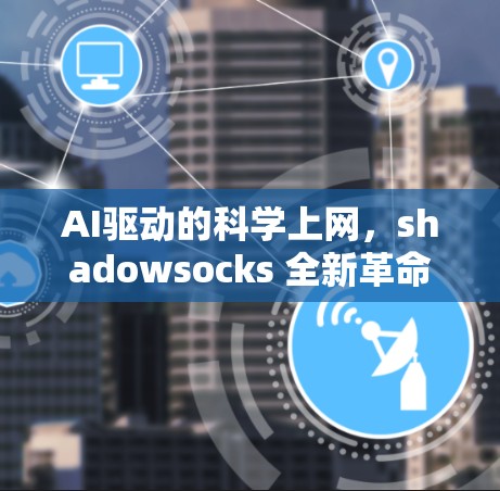 AI驱动的科学上网，shadowsocks 全新革命