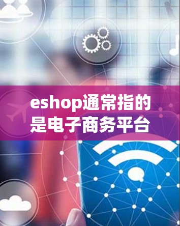 eshop通常指的是电子商务平台，如淘宝、京东等，而科学上网可能指的是在使用eshop的过程中，通过科学的上网技巧或方法来提升购物或浏览体验。以下是一些可能的相关信息