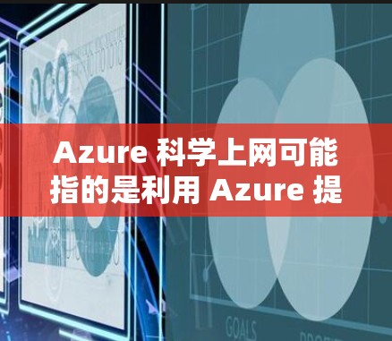 Azure 科学上网可能指的是利用 Azure 提供的科学计算和云计算服务来进行科学领域的计算、分析和研究。Azure 提供了多种服务，其中某些可以帮助进行科学计算，如