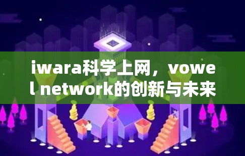 iwara科学上网，vowel network的创新与未来展望