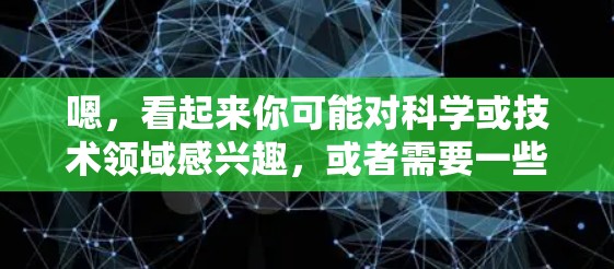 嗯，看起来你可能对科学或技术领域感兴趣，或者需要一些科学相关的信息。如果你需要科学网站或资源来学习或使用，可以告诉我，我会尽力推荐一些权威的在线资源或工具。以下是一些可能相关的建议
