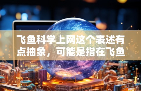 飞鱼科学上网这个表述有点抽象，可能是指在飞鱼这种不需要水力的鱼类的自然环境中，利用科学手段进行网络服务或实验。具体来说，可能涉及以下几个方面