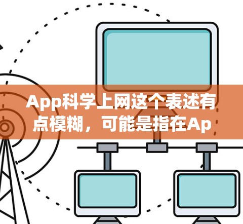 App科学上网这个表述有点模糊，可能是指在App科学（应用开发）的过程中，利用互联网技术来优化或管理这一过程。以下是一些可能的解释和方向