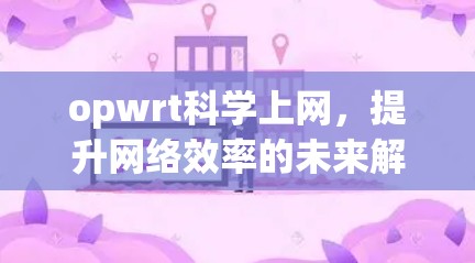 opwrt科学上网，提升网络效率的未来解决方案