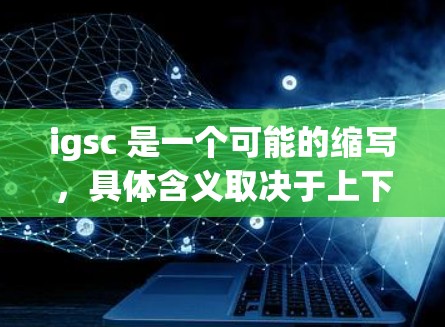 igsc 是一个可能的缩写,具体含义取决于上下文。以下是一些可能的解释 igsc 是一个可能的缩写,具体含义取决于上下文。以下是一些可能的解释