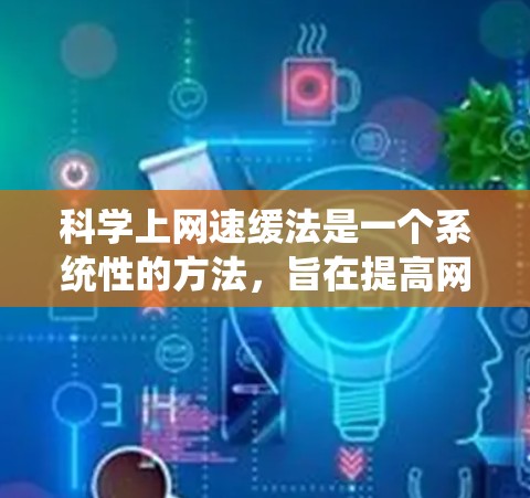 科学上网速缓法是一个系统性的方法，旨在提高网页加载速度并减少缓存负担。以下是一些具体的方法
