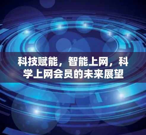 科技赋能，智能上网，科学上网会员的未来展望