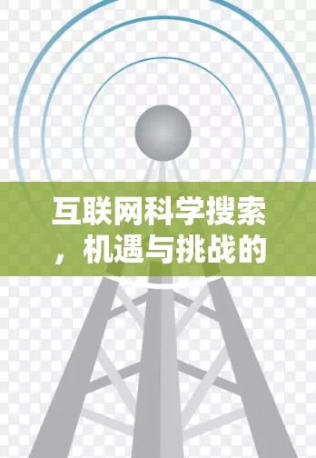 互联网科学搜索,机遇与挑战的全面解析 互联网科学搜索,机遇与挑战的全面解析