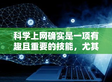 科学上网确实是一项有趣且重要的技能，尤其是在保护个人隐私和确保网络安全方面。以下是一些关于科学上网的建议和知识