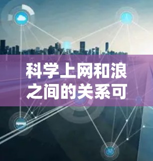 科学上网和浪之间的关系可能取决于上下文,但以下是一些可能的解释和联系 科学上网和浪之间的关系可能取决于上下文,但以下是一些可能的解释和联系